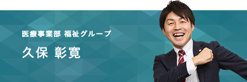 医療事業部 福祉グループ　久保 彰寛